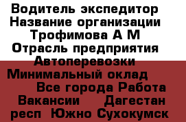 Водитель-экспедитор › Название организации ­ Трофимова А.М › Отрасль предприятия ­ Автоперевозки › Минимальный оклад ­ 65 000 - Все города Работа » Вакансии   . Дагестан респ.,Южно-Сухокумск г.